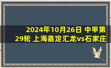 2024年10月26日 中甲第29轮 上海嘉定汇龙vs石家庄功夫 全场录像